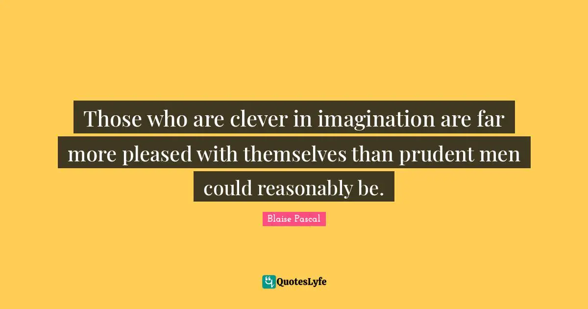 Those who are clever in imagination are far more pleased with themselves than prudent men could reasonably be.