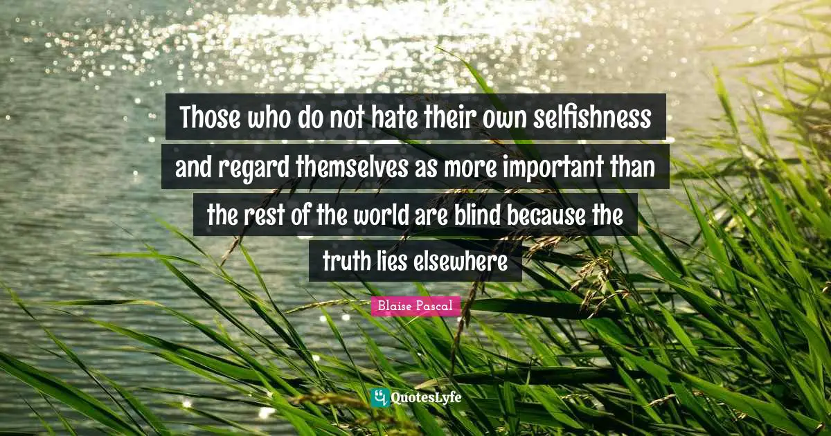 Those who do not hate their own selfishness and regard themselves as more important than the rest of the world are blind because the truth lies elsewhere