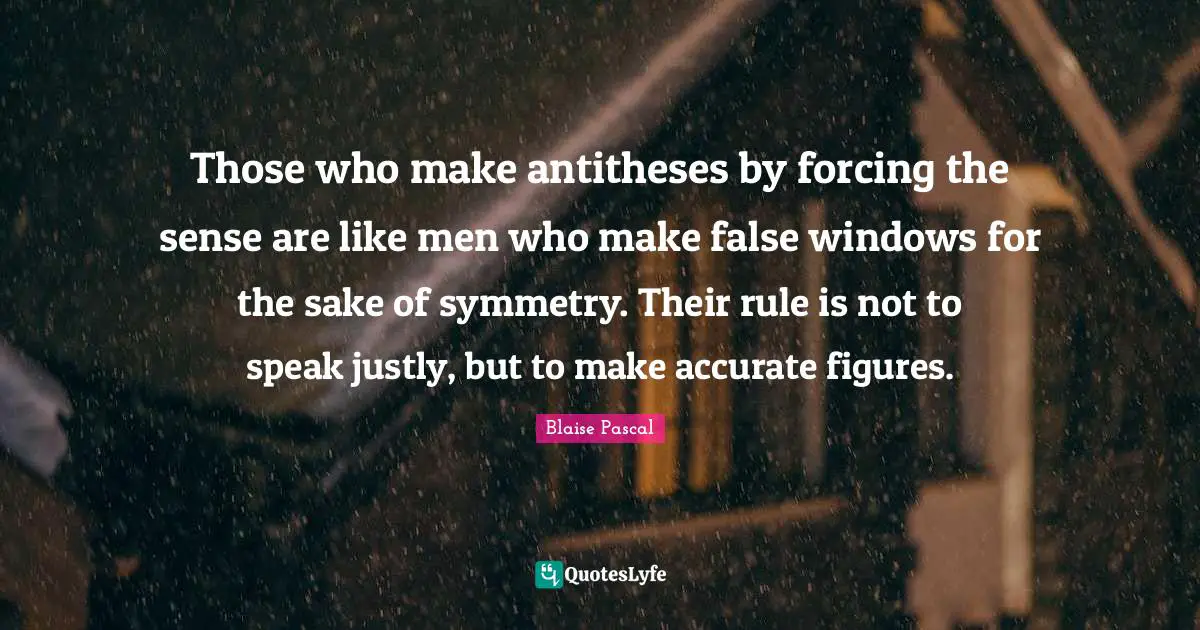 Those who make antitheses by forcing the sense are like men who make false windows for the sake of symmetry. Their rule is not to speak justly, but to make accurate figures.