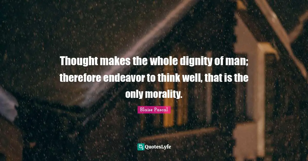 Thought makes the whole dignity of man; therefore endeavor to think well, that is the only morality.