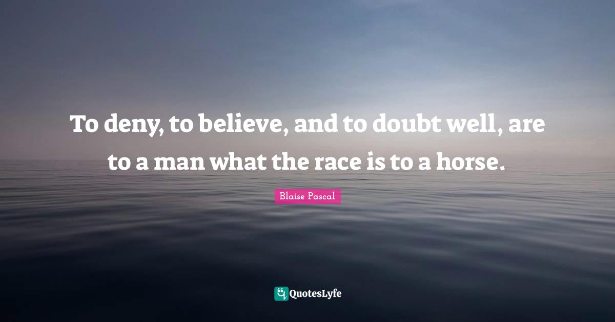 To deny, to believe, and to doubt well, are to a man what the race is to a horse.