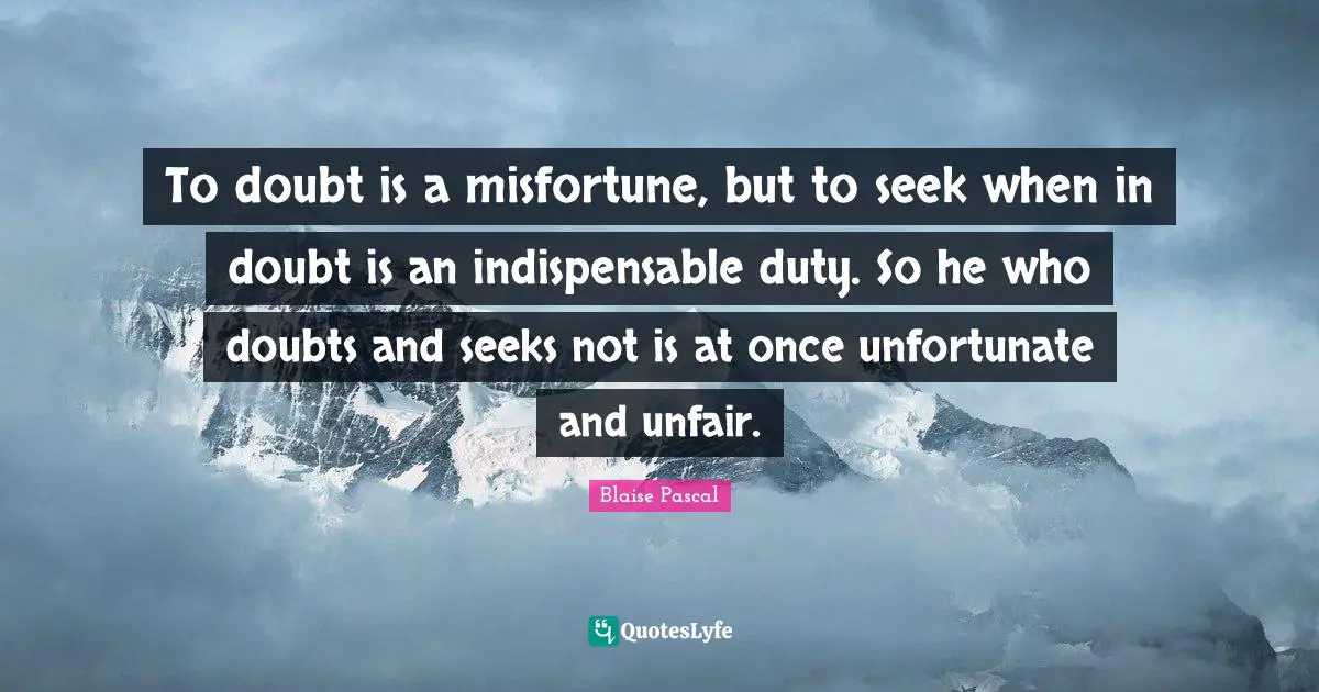 To doubt is a misfortune, but to seek when in doubt is an indispensable duty. So he who doubts and seeks not is at once unfortunate and unfair.