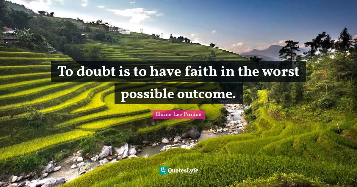 To doubt is to have faith in the worst possible outcome.