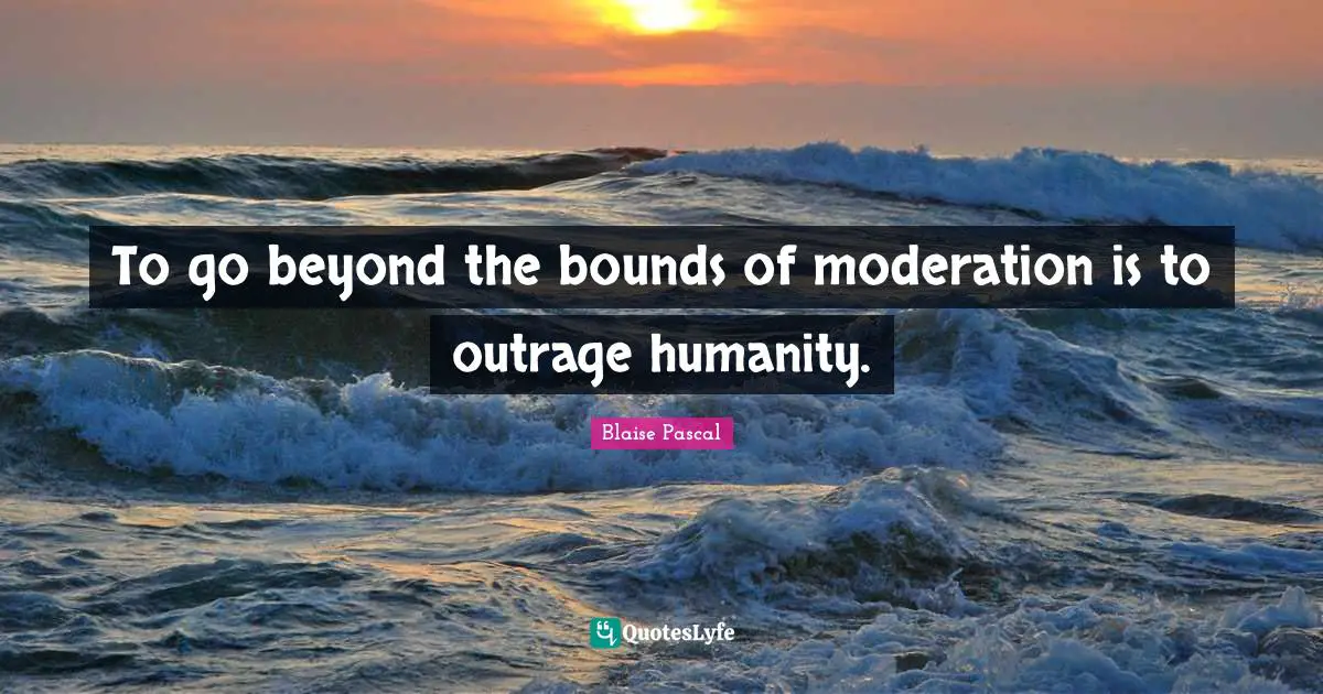 To go beyond the bounds of moderation is to outrage humanity.
