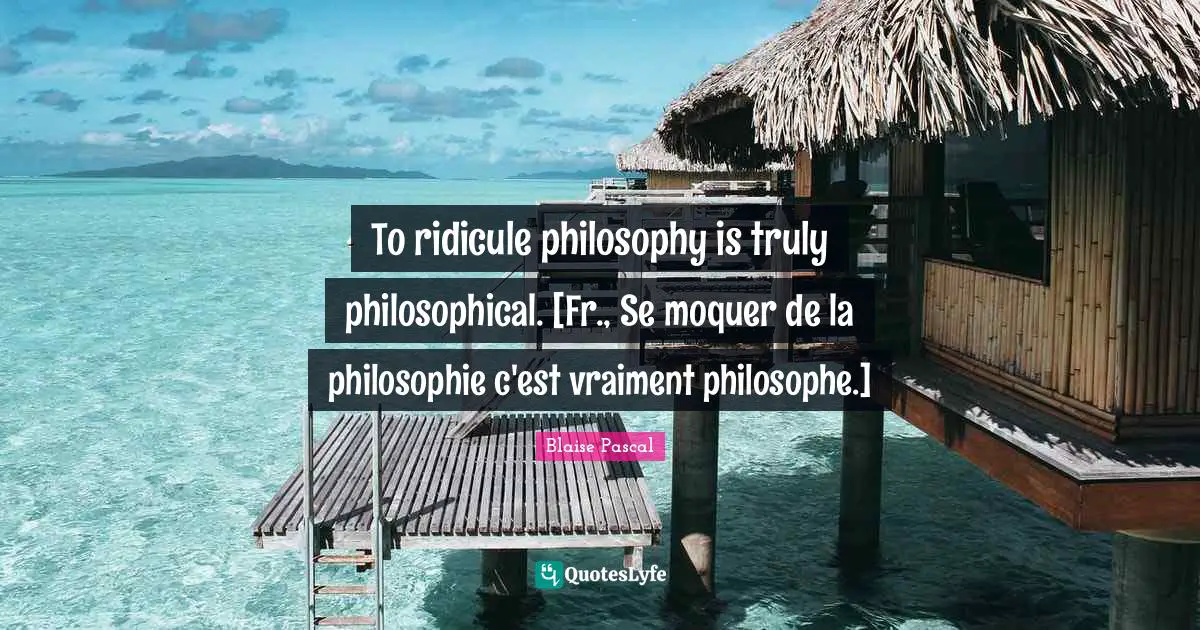 To ridicule philosophy is truly philosophical. [Fr., Se moquer de la philosophie c'est vraiment philosophe.]