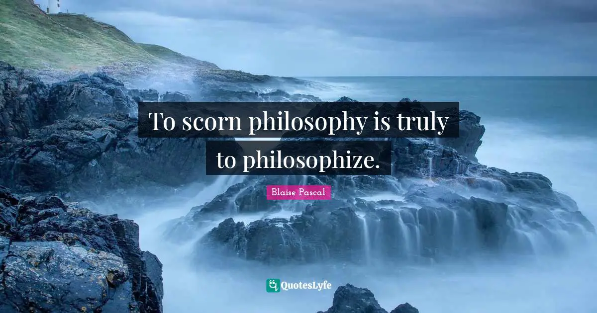 To scorn philosophy is truly to philosophize.