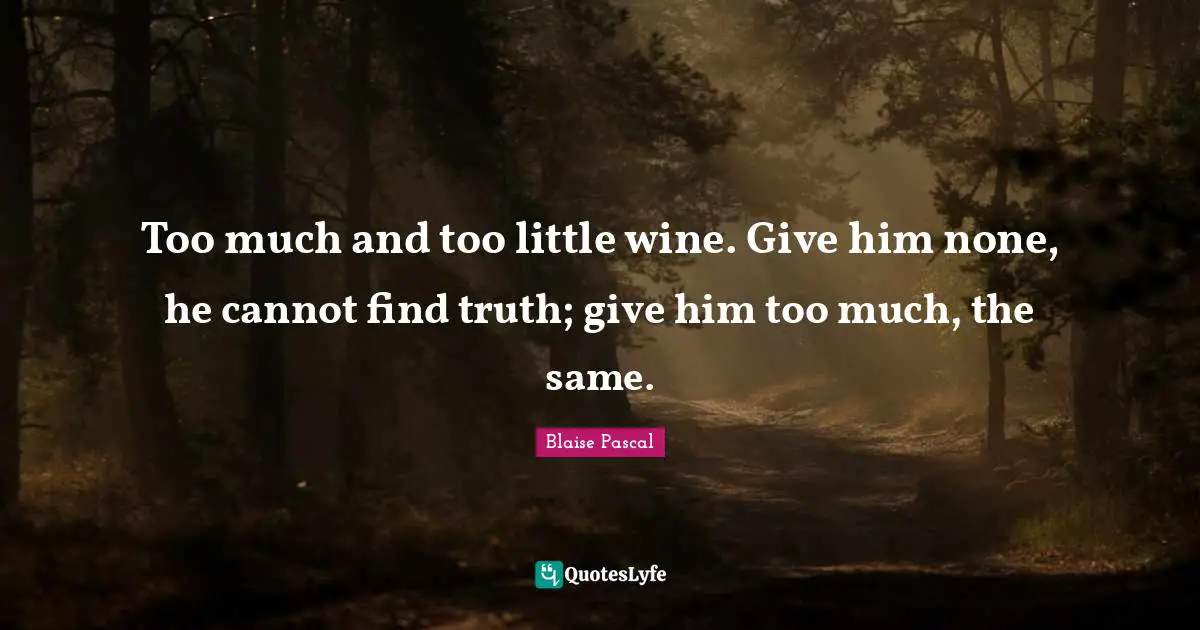 Too much and too little wine. Give him none, he cannot find truth; give him too much, the same.