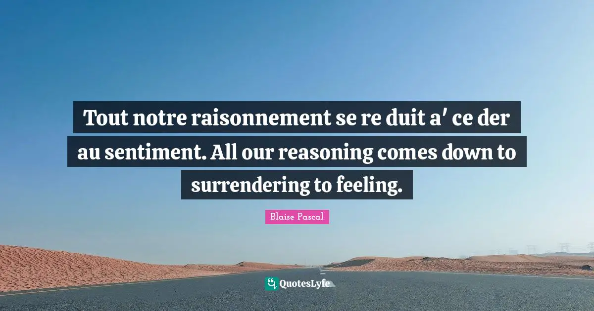 Tout notre raisonnement se re duit a' ce der au sentiment. All our reasoning comes down to surrendering to feeling.