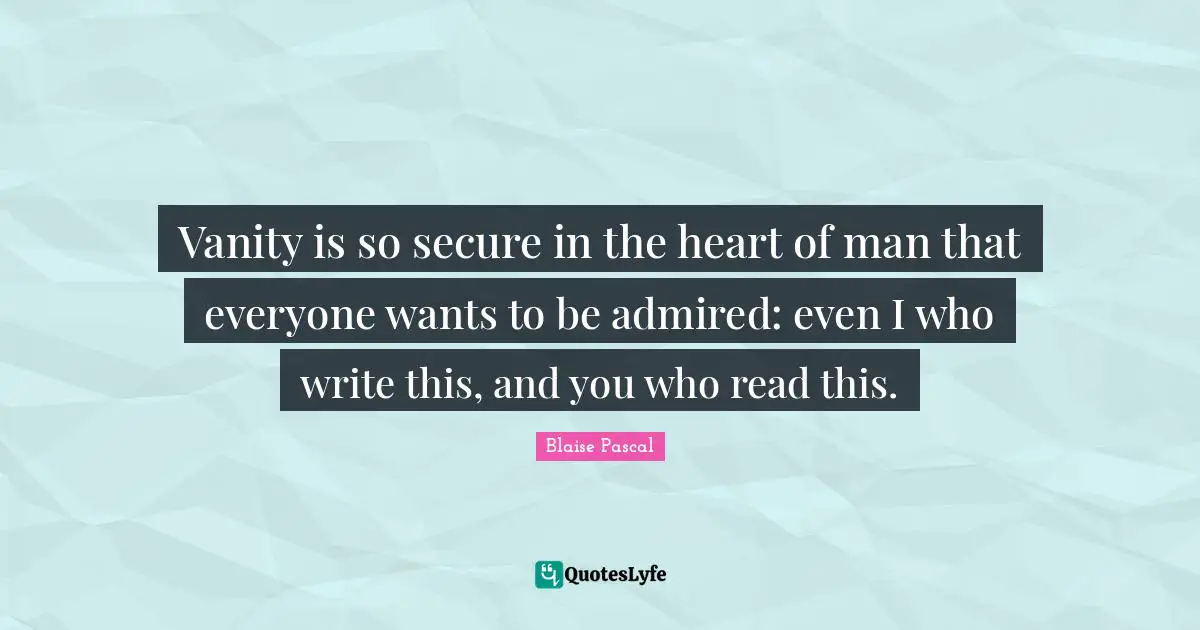 Vanity is so secure in the heart of man that everyone wants to be admired: even I who write this, and you who read this.