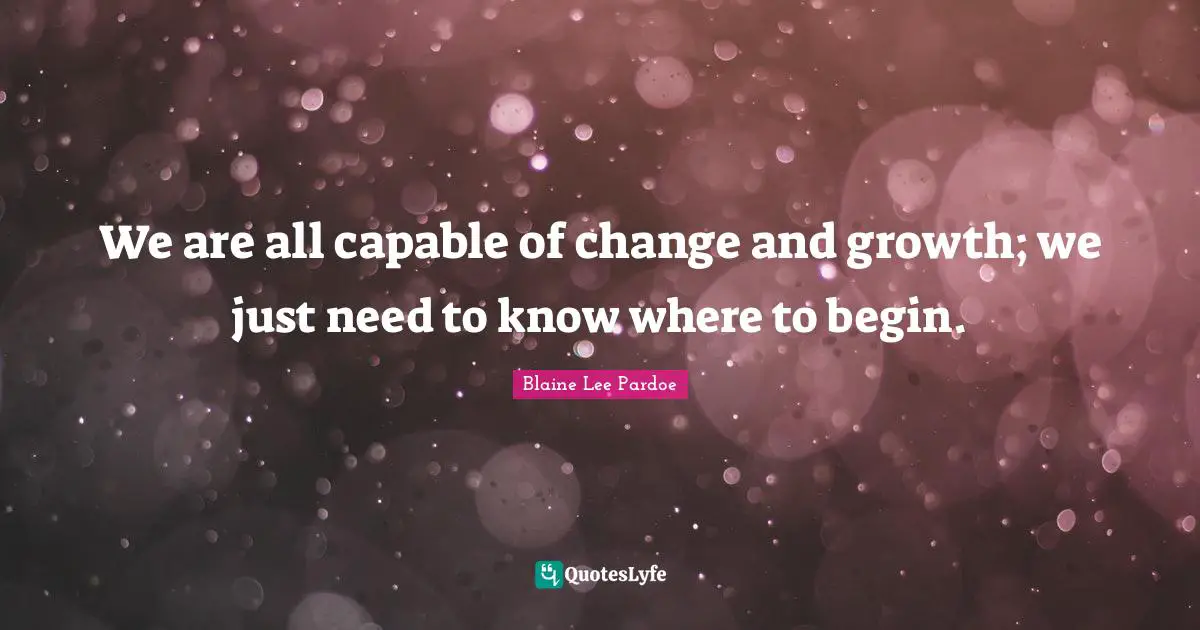 Change And Growth Quotes: "We are all capable of change and growth; we just need to know where to begin."