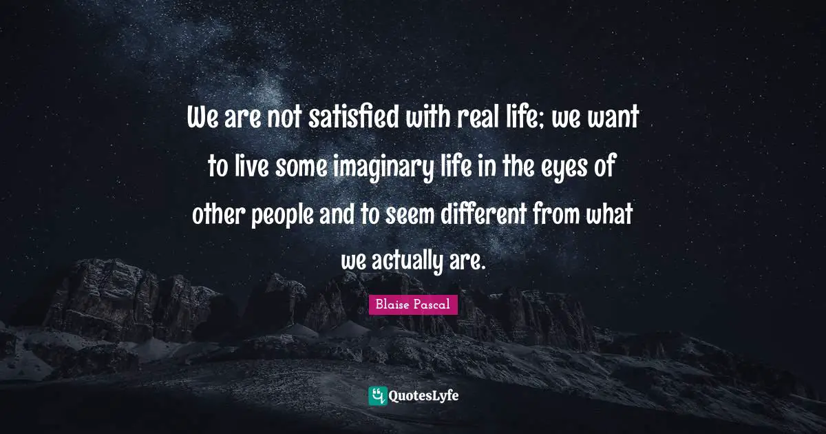 Imaginary Quotes: "We are not satisfied with real life; we want to live some imaginary life in the eyes of other people and to seem different from what we actually are."