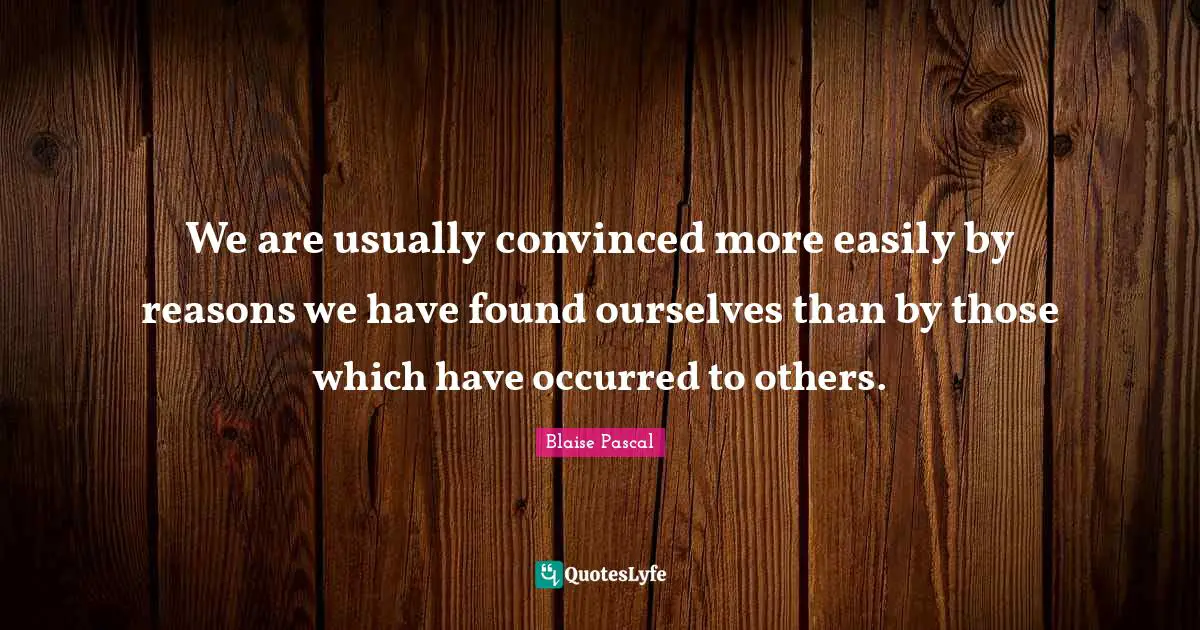 We are usually convinced more easily by reasons we have found ourselves than by those which have occurred to others.