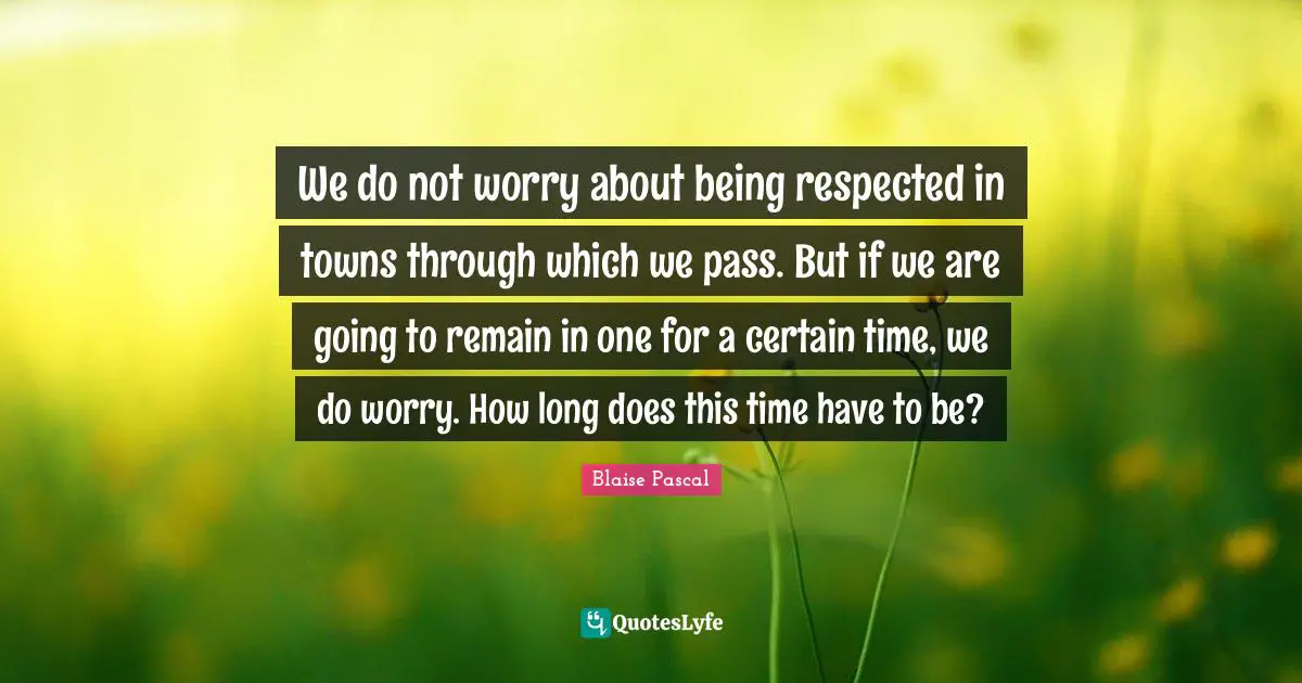 We do not worry about being respected in towns through which we pass. But if we are going to remain in one for a certain time, we do worry. How long does this time have to be?