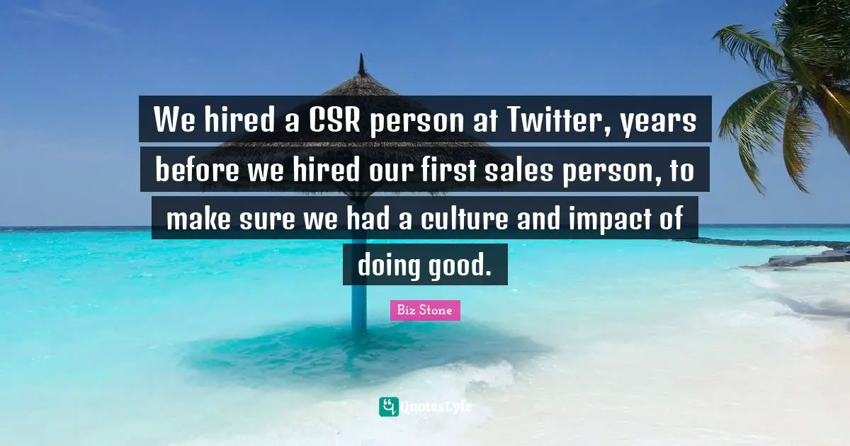 We hired a CSR person at Twitter, years before we hired our first sales person, to make sure we had a culture and impact of doing good.