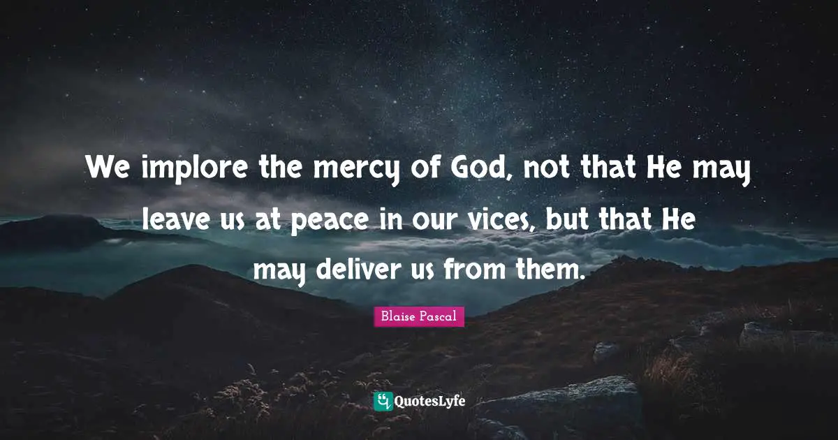 We implore the mercy of God, not that He may leave us at peace in our vices, but that He may deliver us from them.