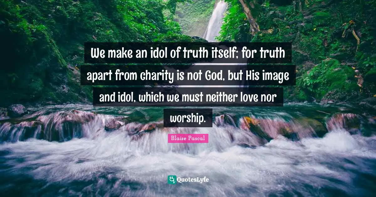 We make an idol of truth itself; for truth apart from charity is not God, but His image and idol, which we must neither love nor worship.