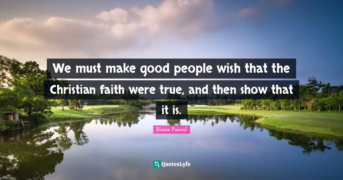 We must make good people wish that the Christian faith were true, and then show that it is.