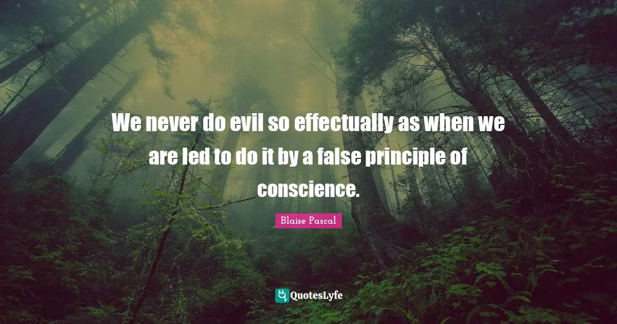 We never do evil so effectually as when we are led to do it by a false principle of conscience.