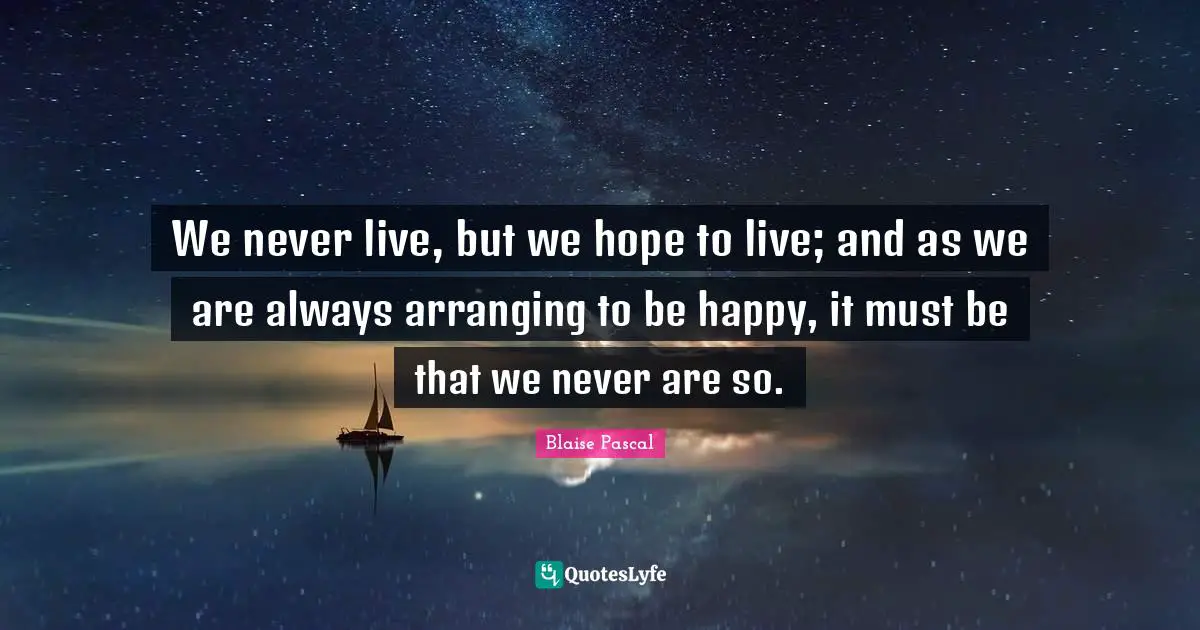 We never live, but we hope to live; and as we are always arranging to be happy, it must be that we never are so.
