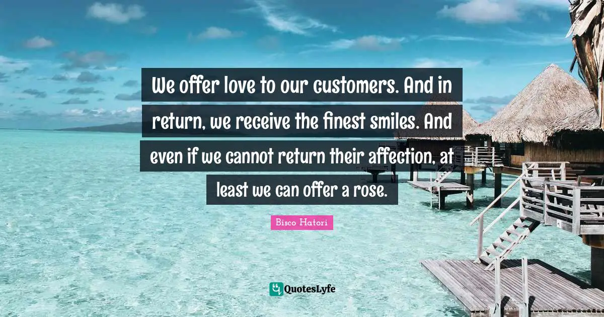 We offer love to our customers. And in return, we receive the finest smiles. And even if we cannot return their affection, at least we can offer a rose.