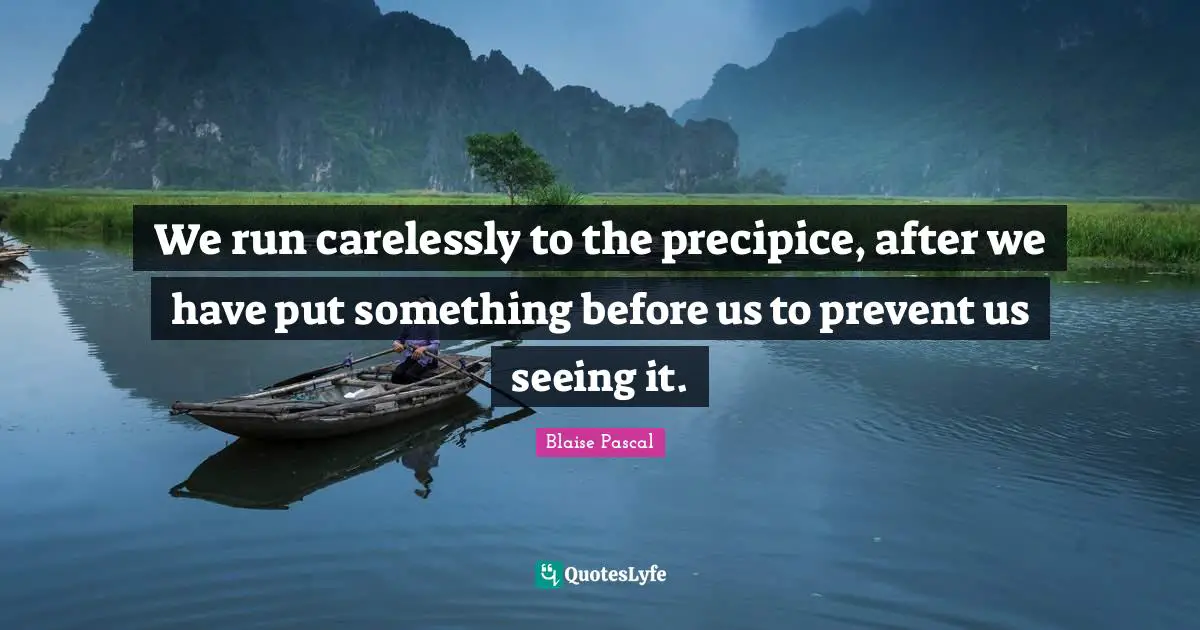 We run carelessly to the precipice, after we have put something before us to prevent us seeing it.