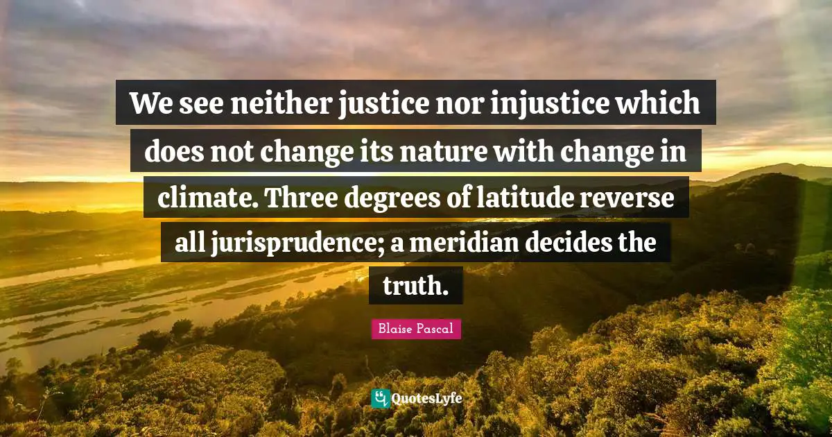 We see neither justice nor injustice which does not change its nature with change in climate. Three degrees of latitude reverse all jurisprudence; a meridian decides the truth.