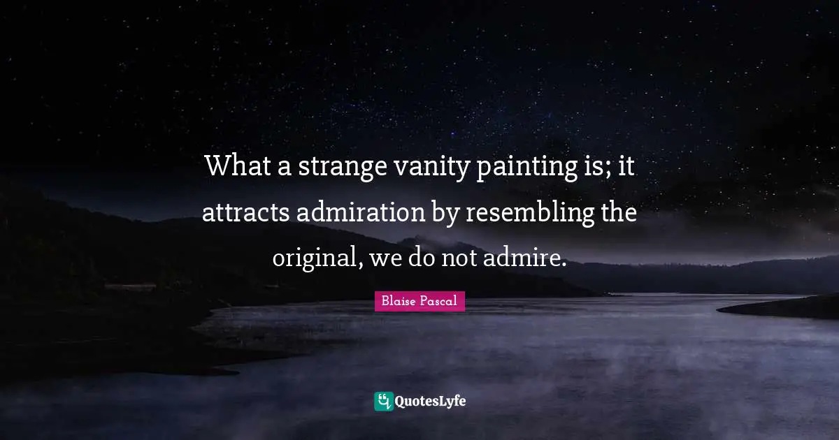 What a strange vanity painting is; it attracts admiration by resembling the original, we do not admire.