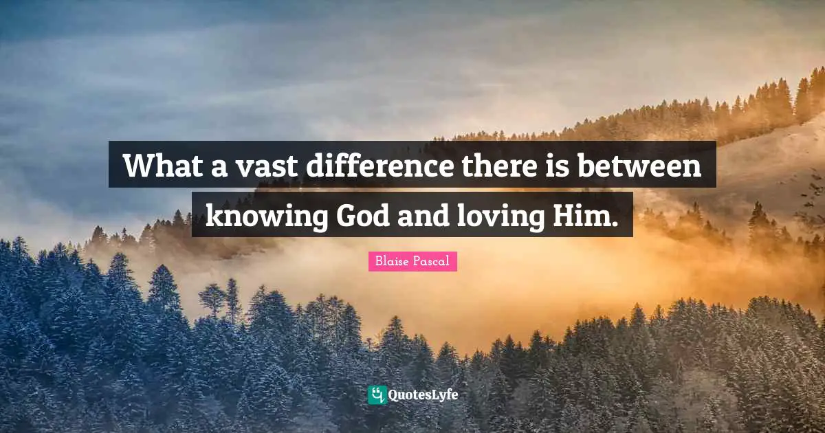 What a vast difference there is between knowing God and loving Him.