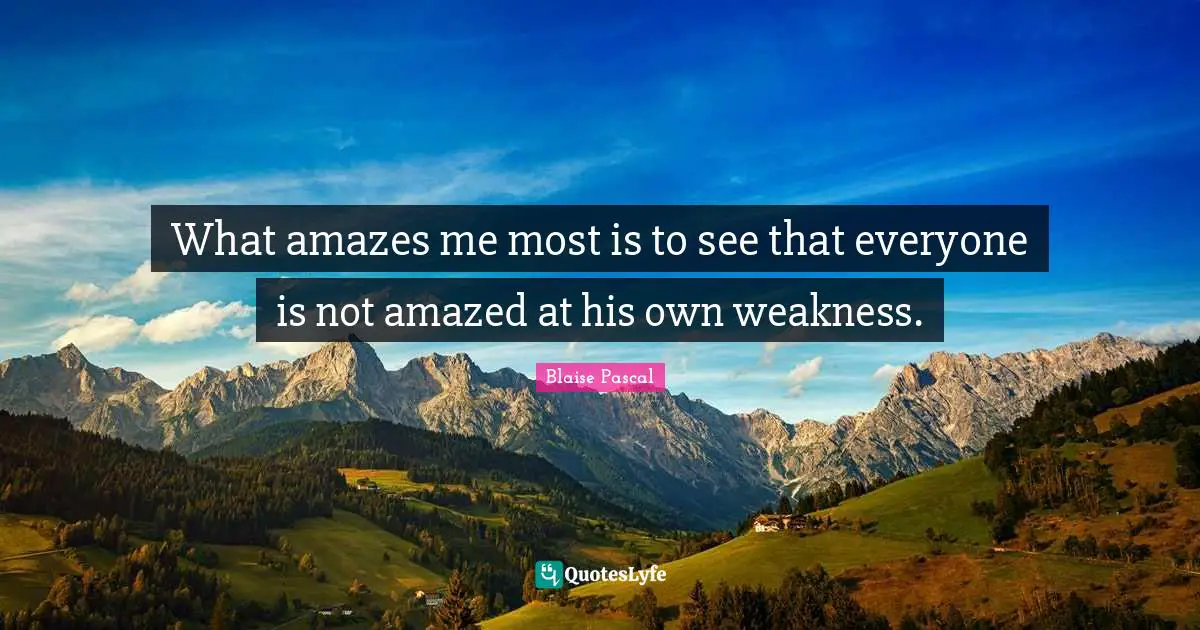 What amazes me most is to see that everyone is not amazed at his own weakness.