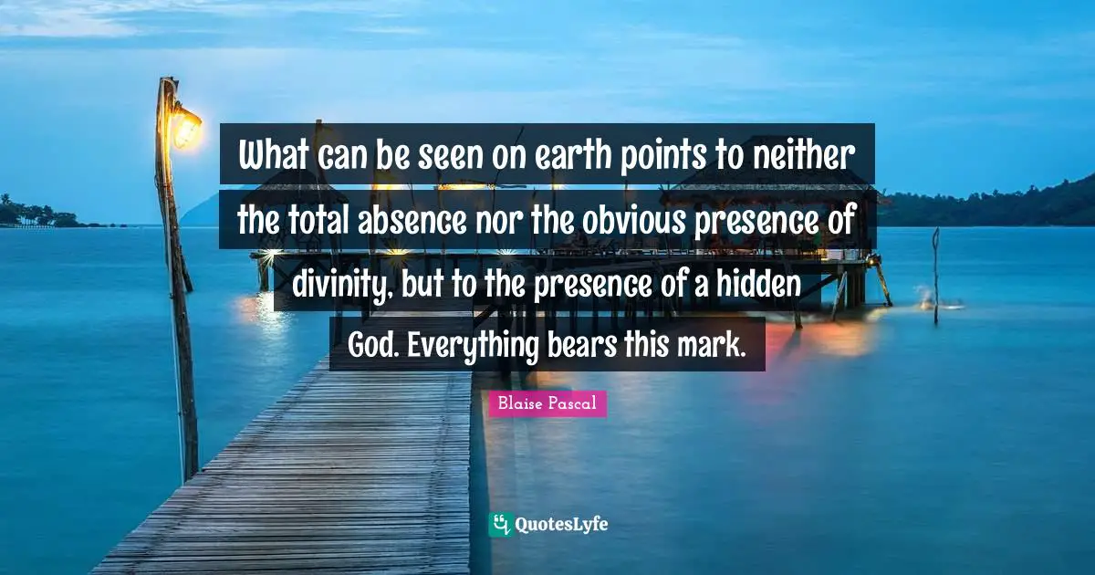 What can be seen on earth points to neither the total absence nor the obvious presence of divinity, but to the presence of a hidden God. Everything bears this mark.