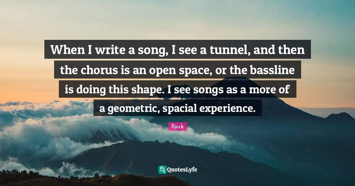 When I write a song, I see a tunnel, and then the chorus is an open space, or the bassline is doing this shape. I see songs as a more of a geometric, spacial experience.
