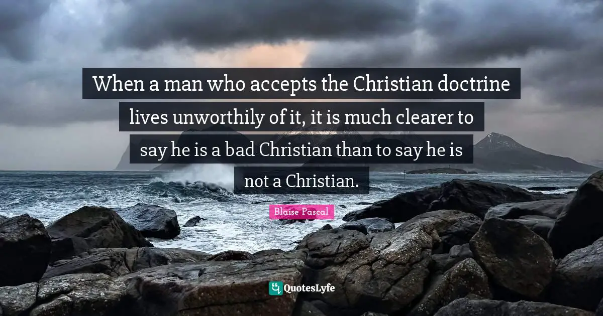 When a man who accepts the Christian doctrine lives unworthily of it, it is much clearer to say he is a bad Christian than to say he is not a Christian.