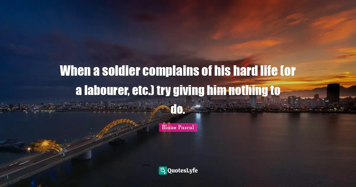 When a soldier complains of his hard life (or a labourer, etc.) try giving him nothing to do.