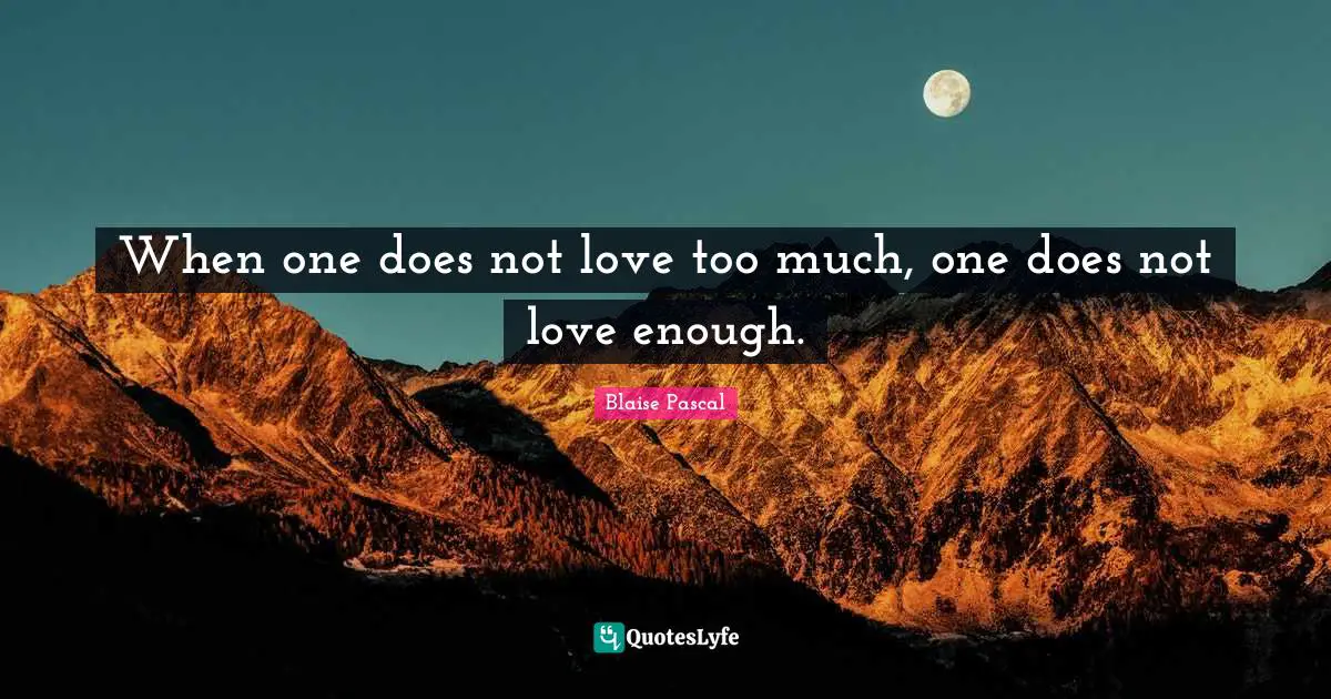 When one does not love too much, one does not love enough.