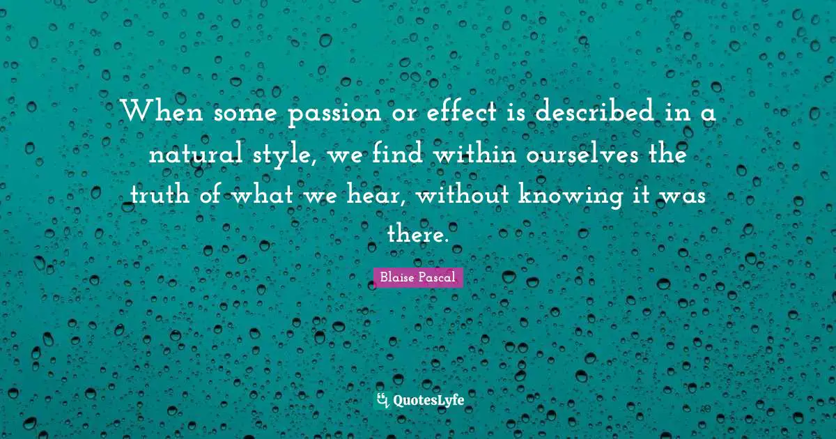 When some passion or effect is described in a natural style, we find within ourselves the truth of what we hear, without knowing it was there.