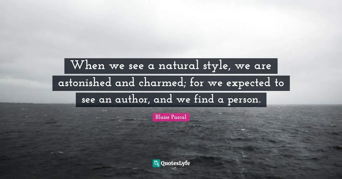 When we see a natural style, we are astonished and charmed; for we expected to see an author, and we find a person.