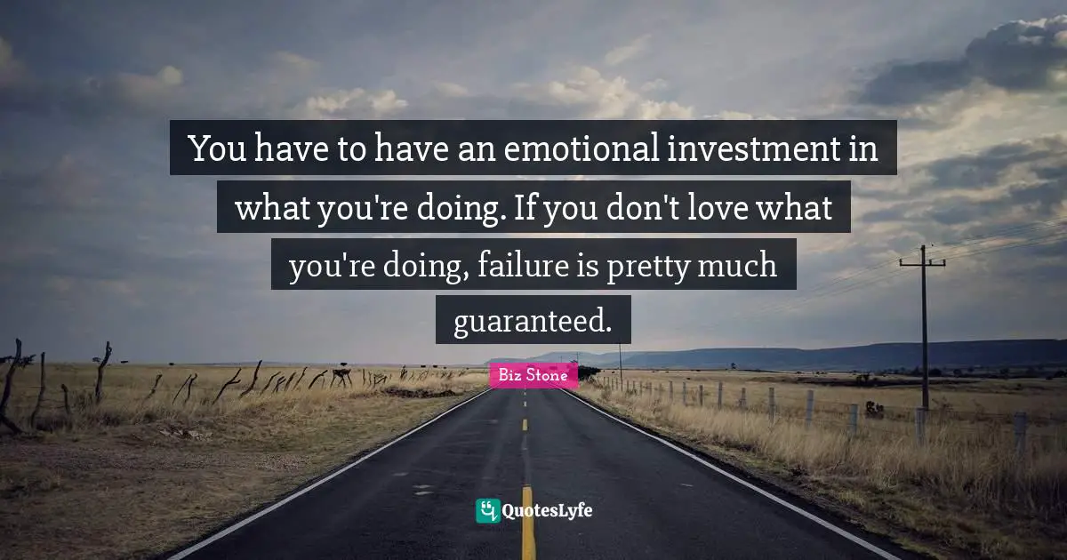 You have to have an emotional investment in what you're doing. If you don't love what you're doing, failure is pretty much guaranteed.