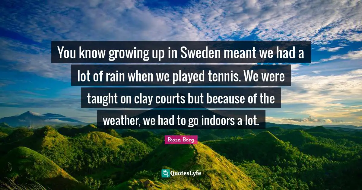 You know growing up in Sweden meant we had a lot of rain when we played tennis. We were taught on clay courts but because of the weather, we had to go indoors a lot.