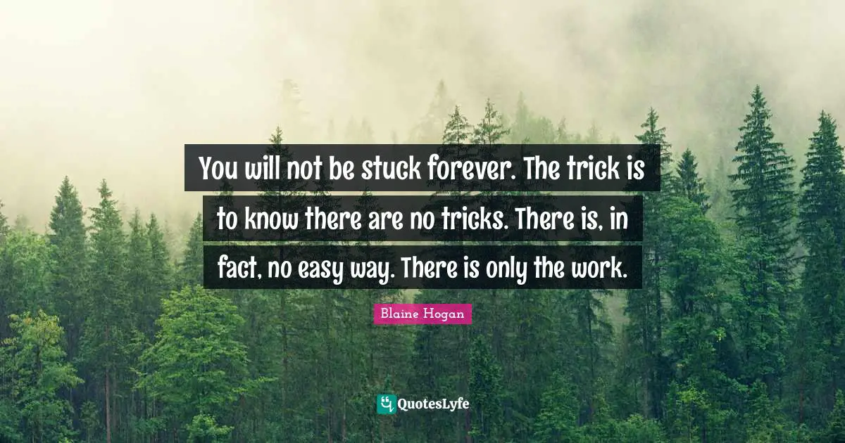 You will not be stuck forever. The trick is to know there are no tricks. There is, in fact, no easy way. There is only the work.