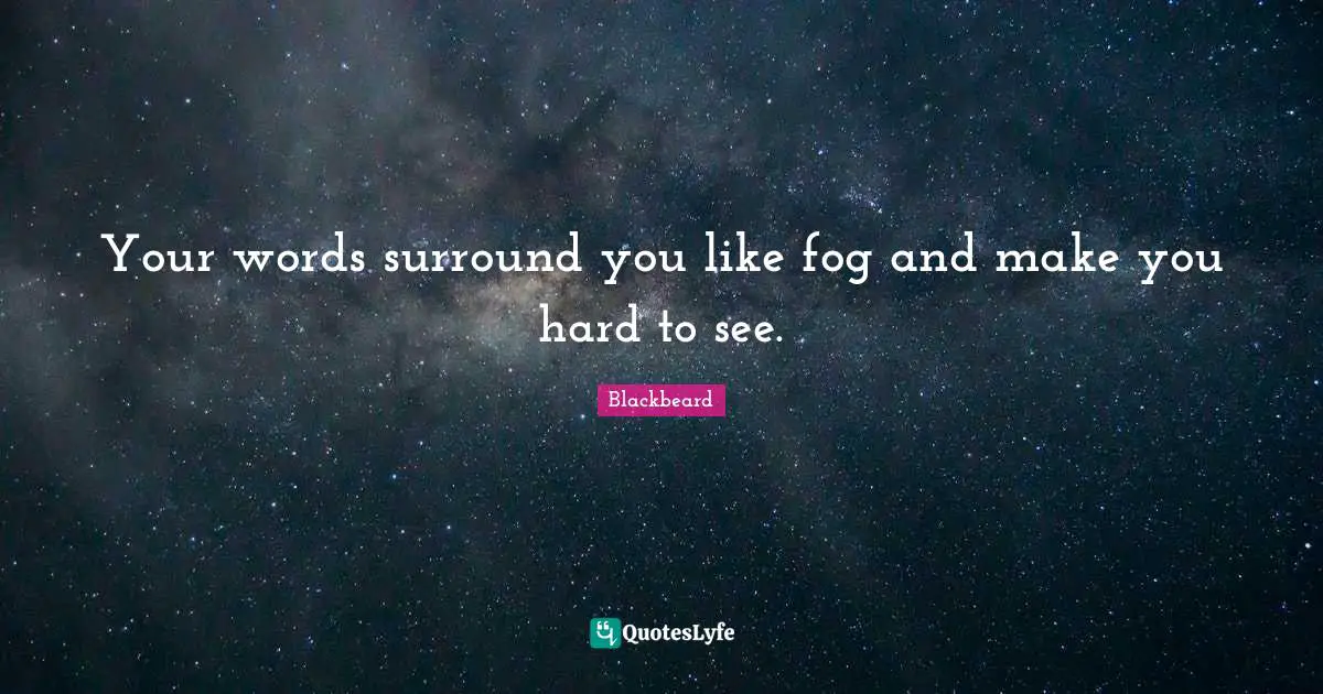 Your words surround you like fog and make you hard to see.