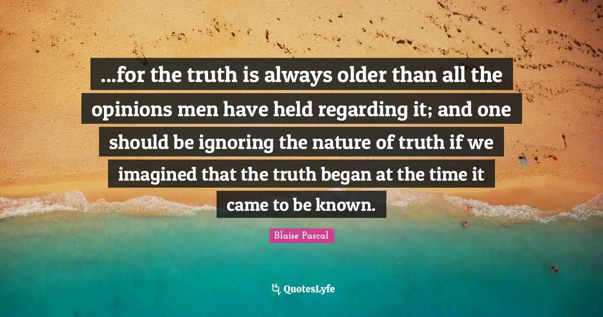 ...for the truth is always older than all the opinions men have held regarding it; and one should be ignoring the nature of truth if we imagined that the truth began at the time it came to be known.