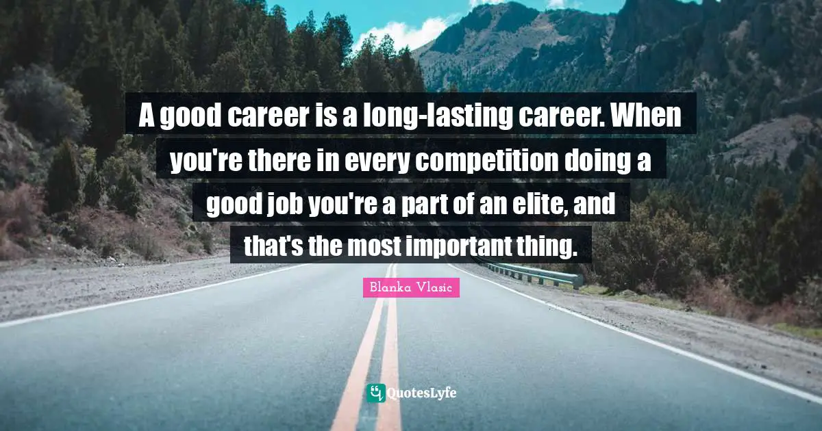A good career is a long-lasting career. When you're there in every competition doing a good job you're a part of an elite, and that's the most important thing.