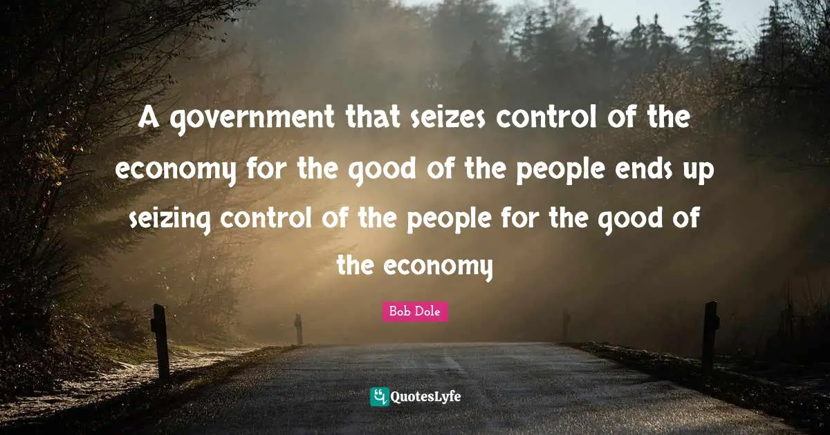 Bob Dole Quotes: "A government that seizes control of the economy for the good of the people ends up seizing control of the people for the good of the economy"