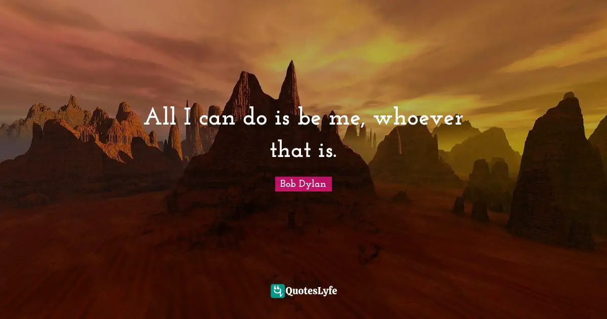 Bob Dylan Quotes: All I can do is be me, whoever that is.