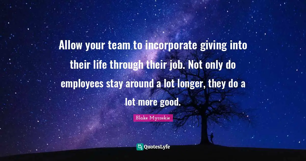 Allow your team to incorporate giving into their life through their job. Not only do employees stay around a lot longer, they do a lot more good.