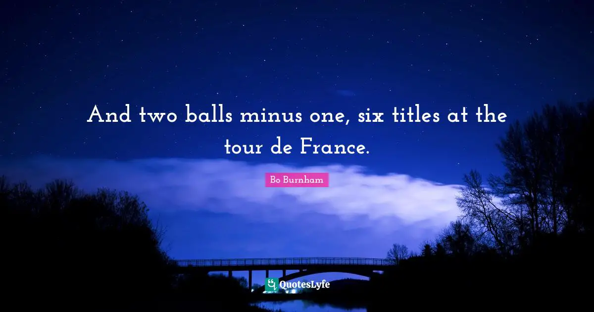 Bo Burnham Quotes: And two balls minus one, six titles at the tour de France.