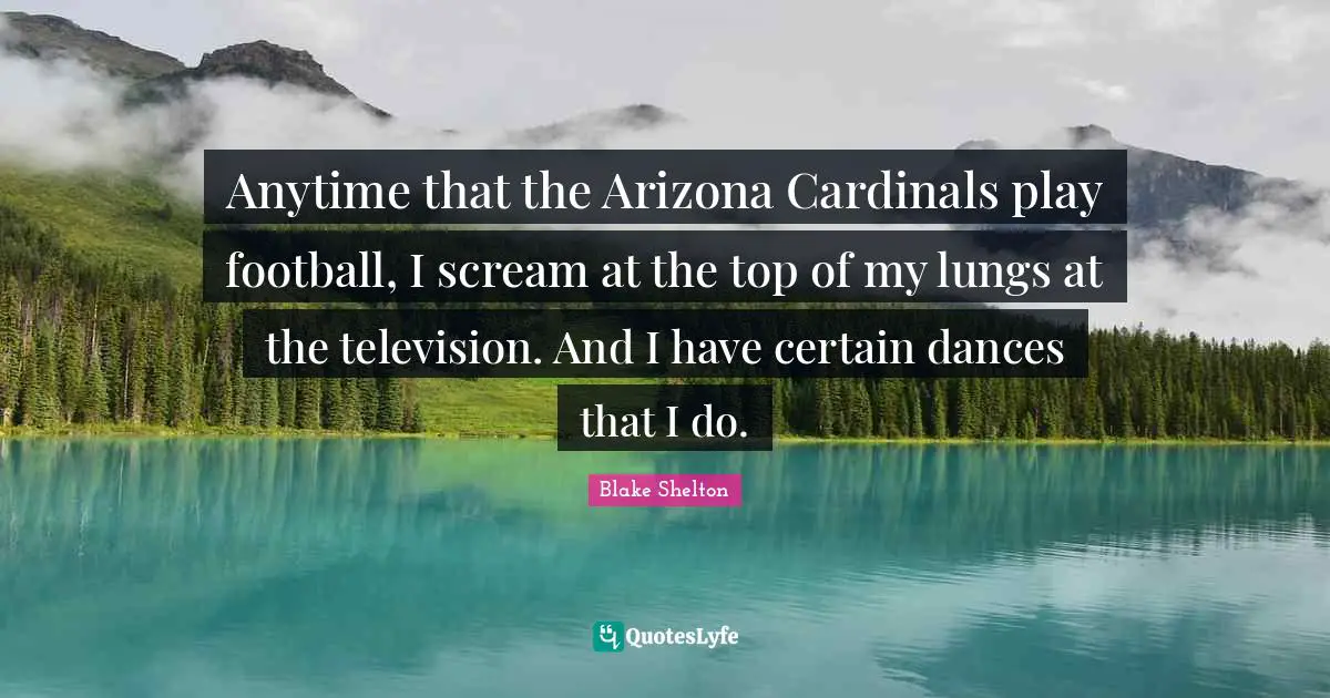 Blake Shelton Quotes: "Anytime that the Arizona Cardinals play football, I scream at the top of my lungs at the television. And I have certain dances that I do."