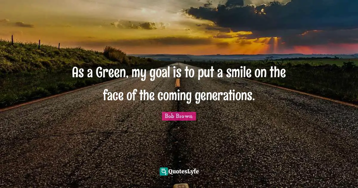 Bob Brown Quotes: "As a Green, my goal is to put a smile on the face of the coming generations."