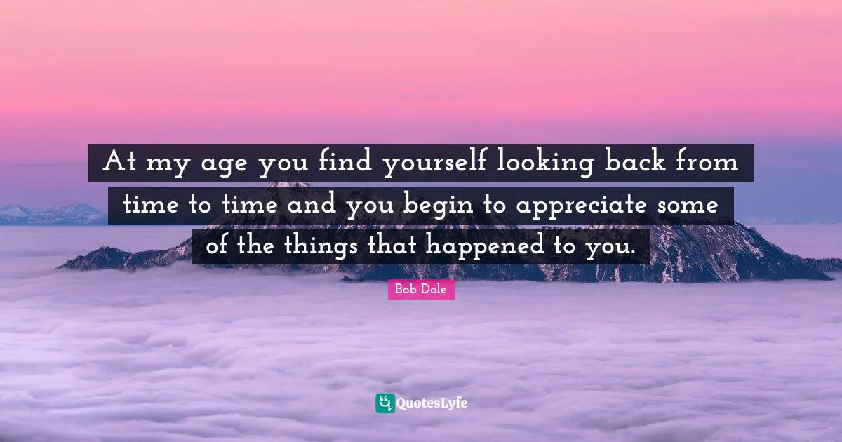 At my age you find yourself looking back from time to time and you begin to appreciate some of the things that happened to you.