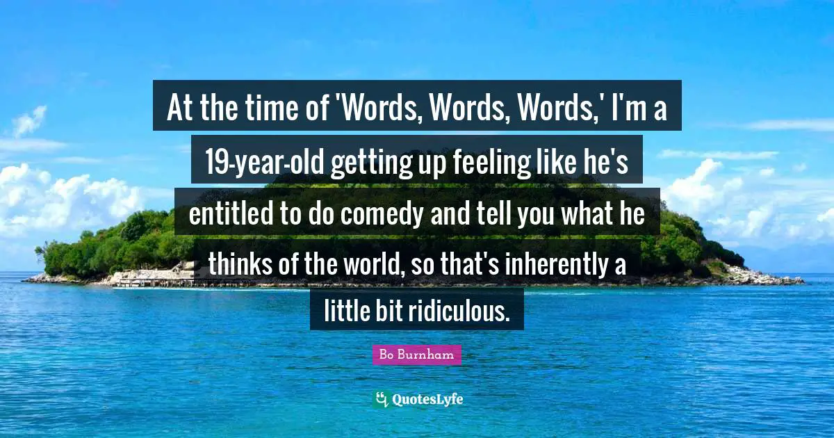 At the time of 'Words, Words, Words,' I'm a 19-year-old getting up feeling like he's entitled to do comedy and tell you what he thinks of the world, so that's inherently a little bit ridiculous.